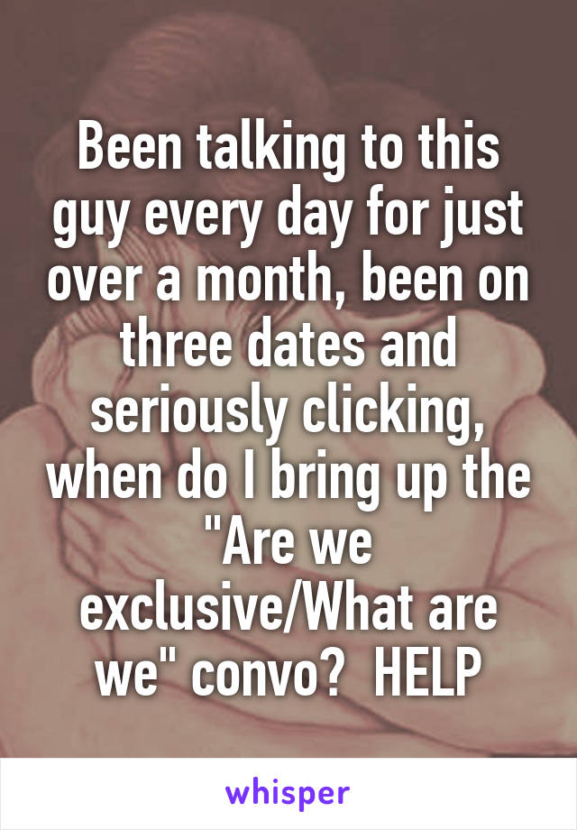 Been talking to this guy every day for just over a month, been on three dates and seriously clicking, when do I bring up the "Are we exclusive/What are we" convo?  HELP