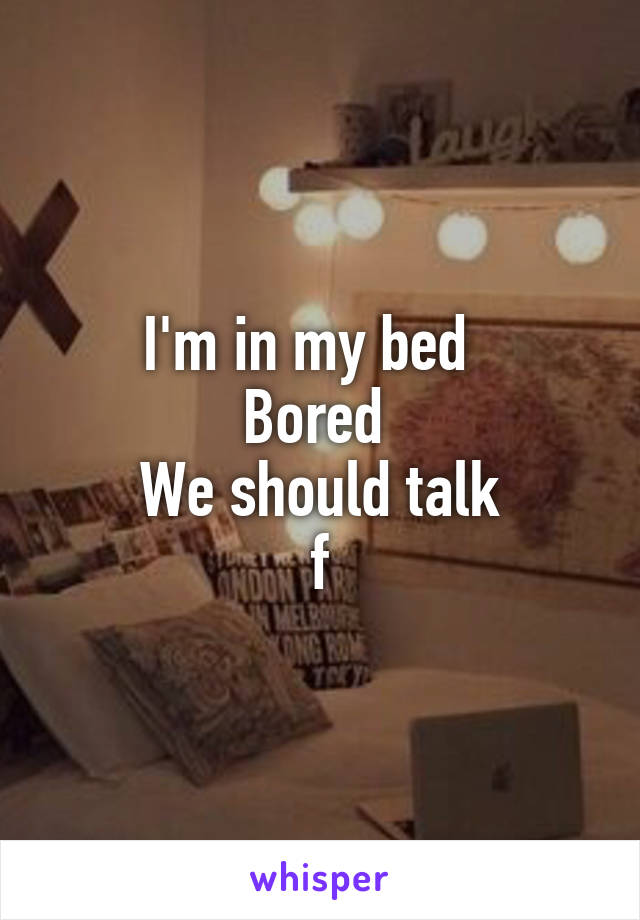 I'm in my bed  
Bored 
We should talk
f