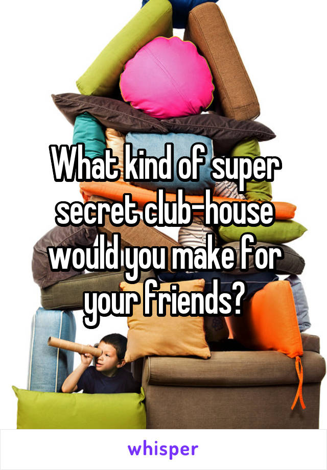 What kind of super secret club-house would you make for your friends?