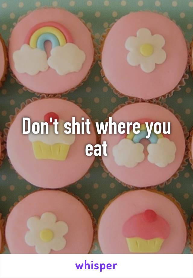 Don't shit where you eat