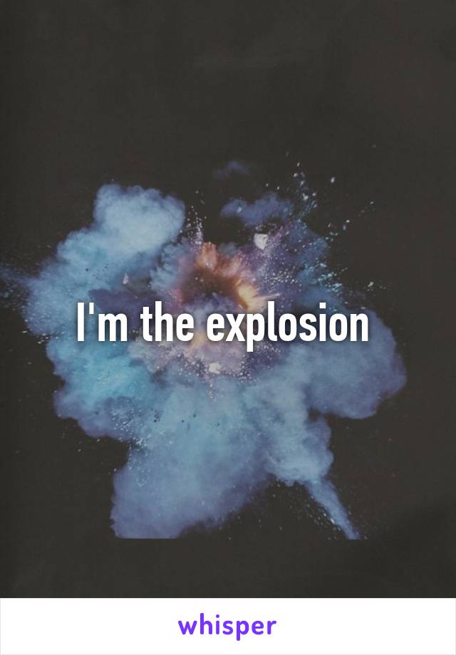 I'm the explosion 