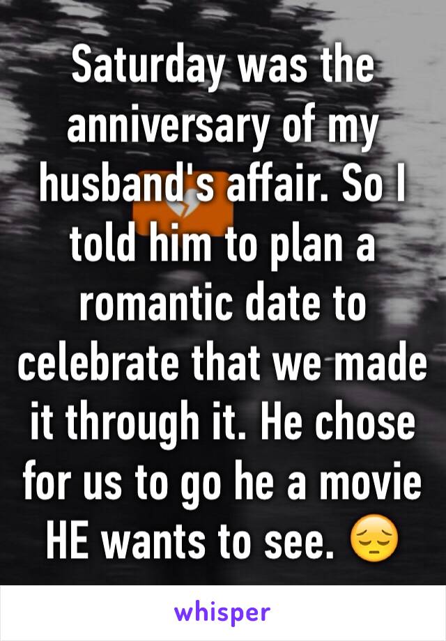 Saturday was the anniversary of my husband's affair. So I told him to plan a romantic date to celebrate that we made it through it. He chose for us to go he a movie HE wants to see. 😔