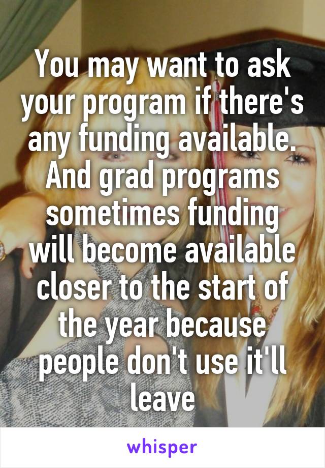 You may want to ask your program if there's any funding available. And grad programs sometimes funding will become available closer to the start of the year because people don't use it'll leave