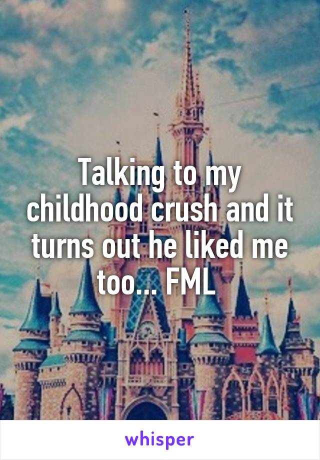 Talking to my childhood crush and it turns out he liked me too... FML 