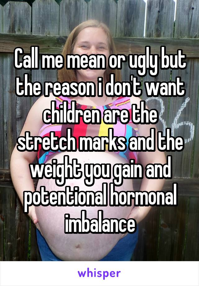 Call me mean or ugly but the reason i don't want children are the stretch marks and the weight you gain and potentional hormonal imbalance