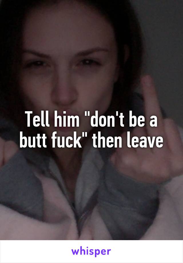 Tell him "don't be a butt fuck" then leave