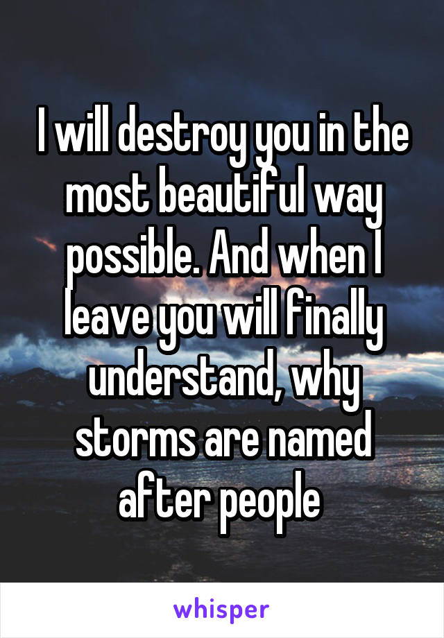 I will destroy you in the most beautiful way possible. And when I leave you will finally understand, why storms are named after people 