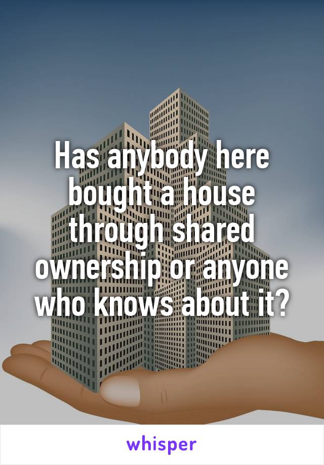 Has anybody here bought a house through shared ownership or anyone who knows about it?