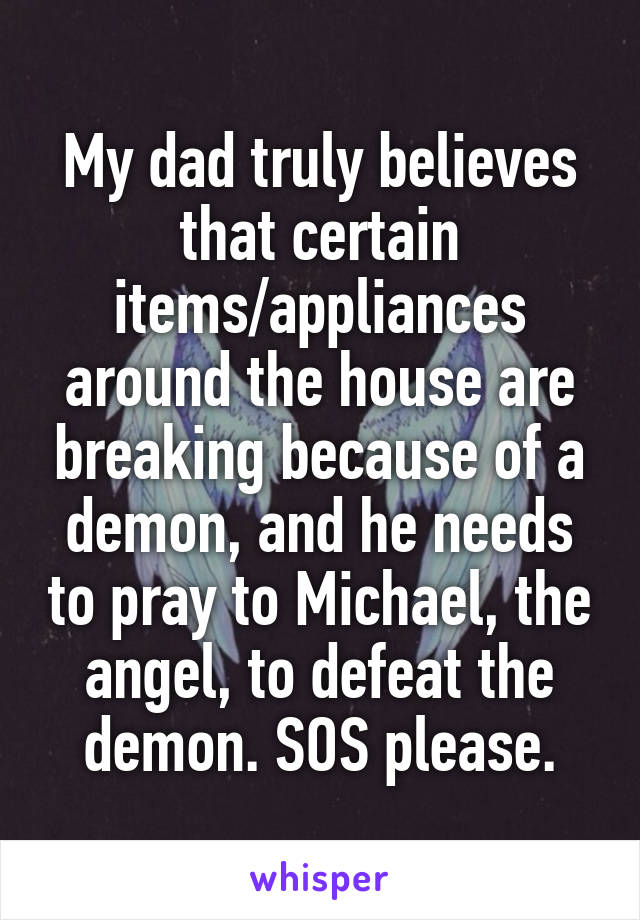 My dad truly believes that certain items/appliances around the house are breaking because of a demon, and he needs to pray to Michael, the angel, to defeat the demon. SOS please.