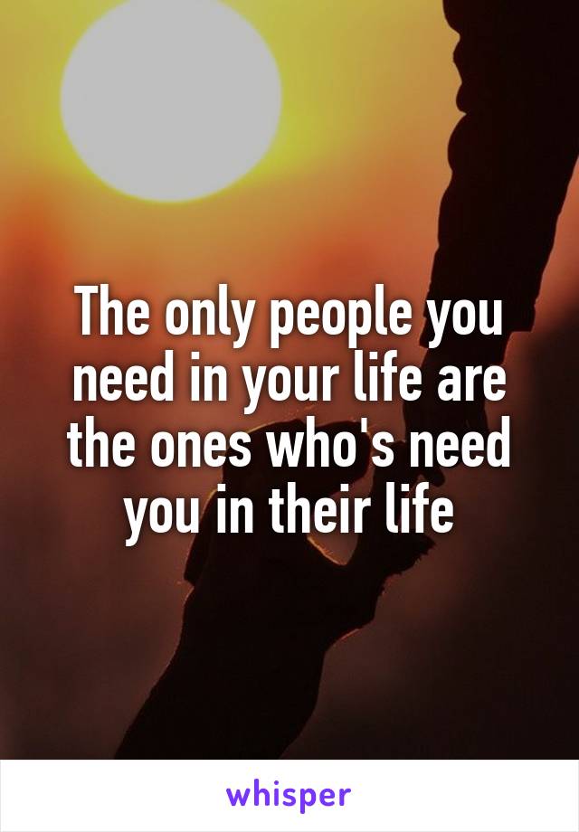 The only people you need in your life are the ones who's need you in their life