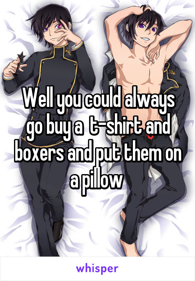 Well you could always go buy a  t-shirt and boxers and put them on a pillow 