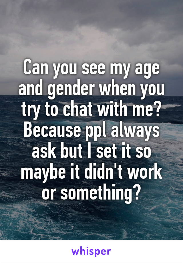 Can you see my age and gender when you try to chat with me? Because ppl always ask but I set it so maybe it didn't work or something?