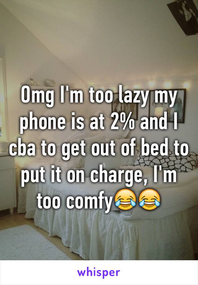 Omg I'm too lazy my phone is at 2% and I cba to get out of bed to put it on charge, I'm too comfy😂😂