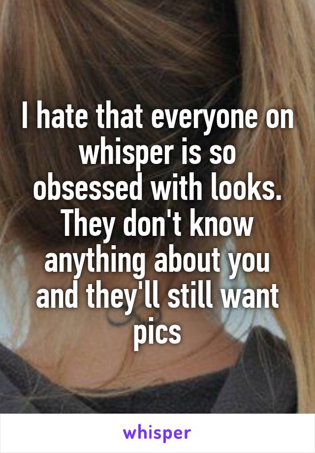 I hate that everyone on whisper is so obsessed with looks. They don't know anything about you and they'll still want pics