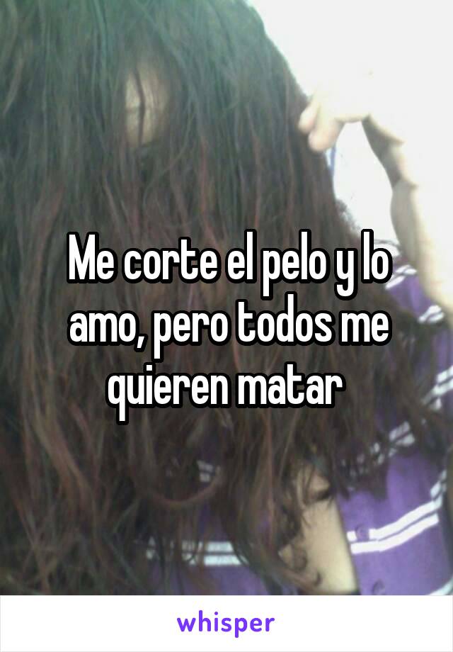 Me corte el pelo y lo amo, pero todos me quieren matar 