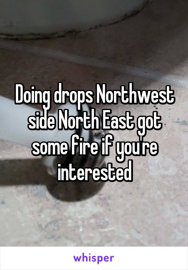 Doing drops Northwest side North East got some fire if you're interested