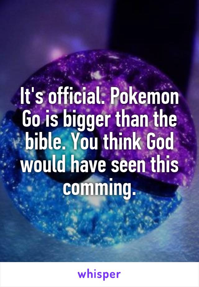 It's official. Pokemon Go is bigger than the bible. You think God would have seen this comming.