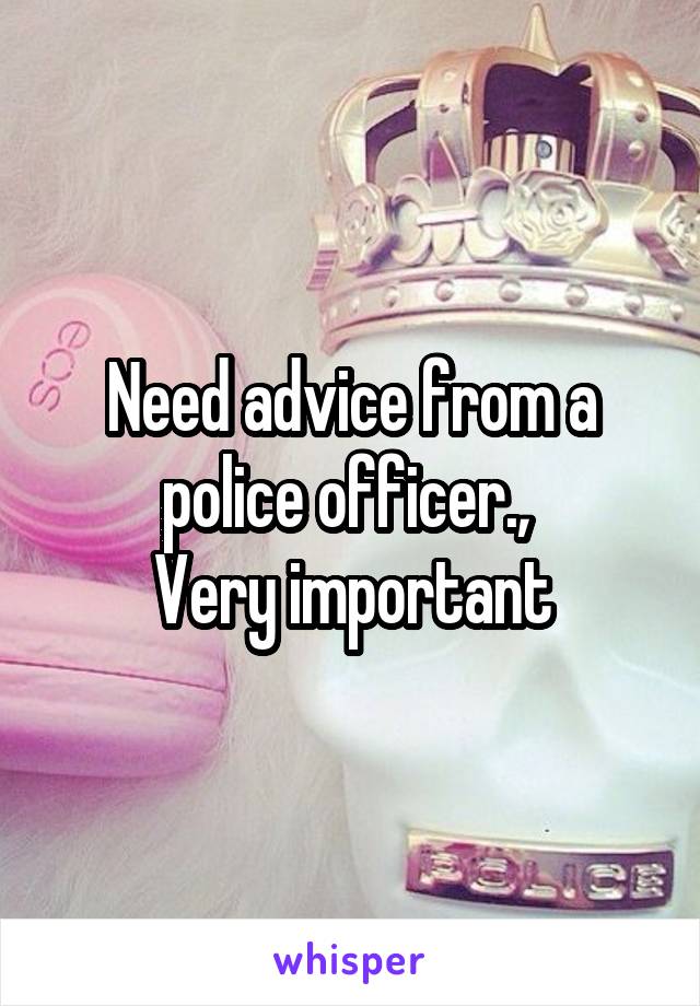 Need advice from a police officer., 
Very important