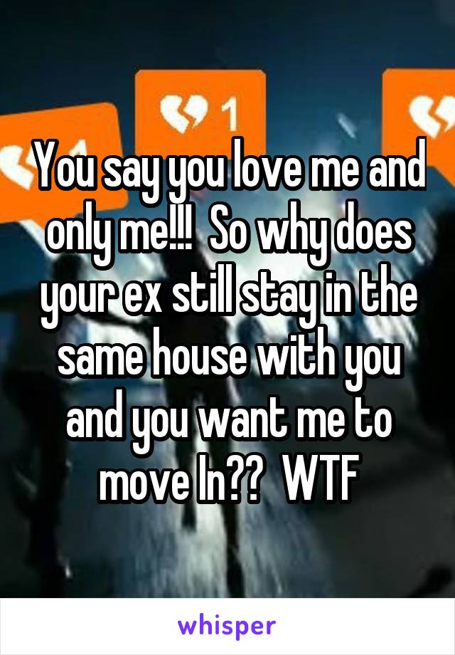 You say you love me and only me!!!  So why does your ex still stay in the same house with you and you want me to move In??  WTF