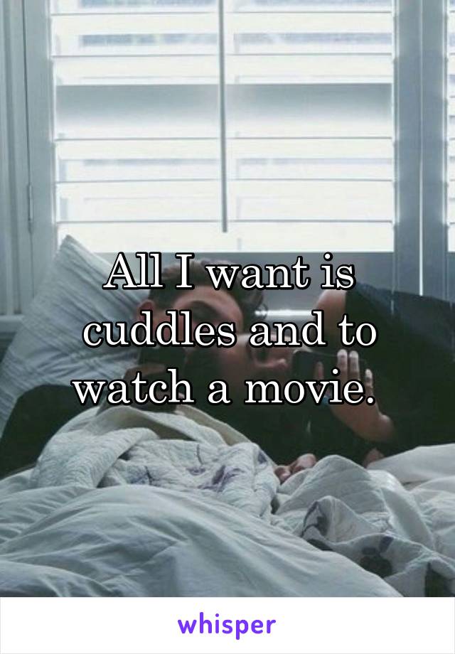 All I want is cuddles and to watch a movie. 