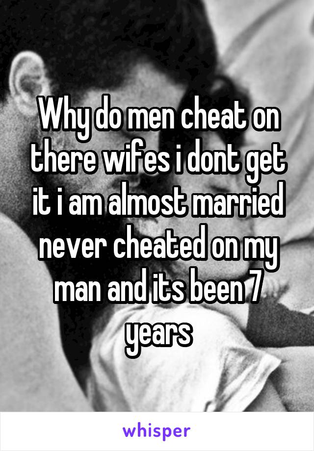 Why do men cheat on there wifes i dont get it i am almost married never cheated on my man and its been 7 years