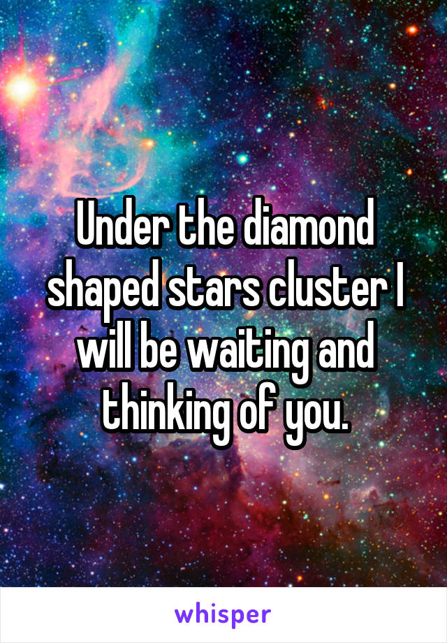 Under the diamond shaped stars cluster I will be waiting and thinking of you.