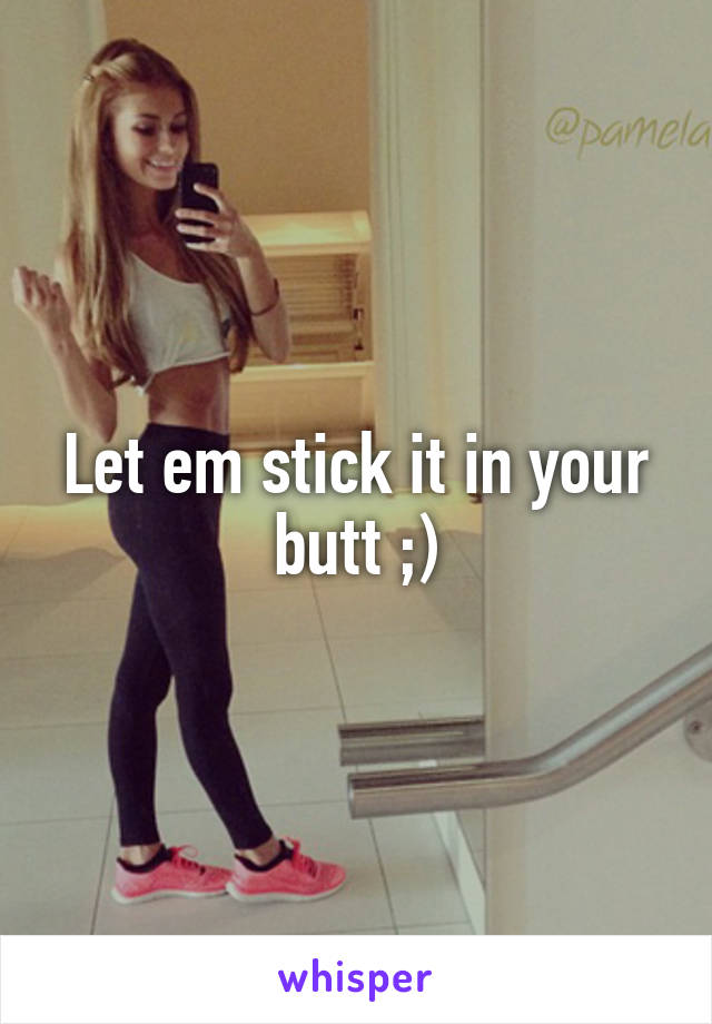 Let em stick it in your butt ;)