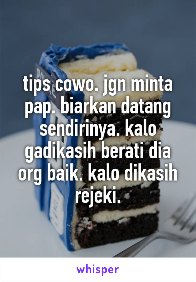 tips cowo. jgn minta pap. biarkan datang sendirinya. kalo gadikasih berati dia org baik. kalo dikasih rejeki.