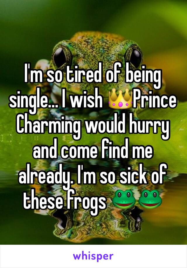 I'm so tired of being single... I wish 👑Prince Charming would hurry and come find me already. I'm so sick of these frogs 🐸🐸