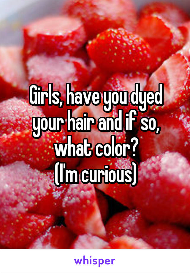 Girls, have you dyed your hair and if so, what color?
(I'm curious)