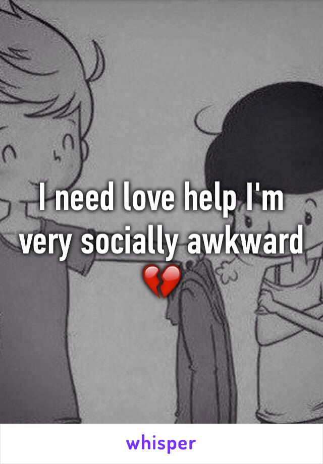 I need love help I'm very socially awkward 
💔