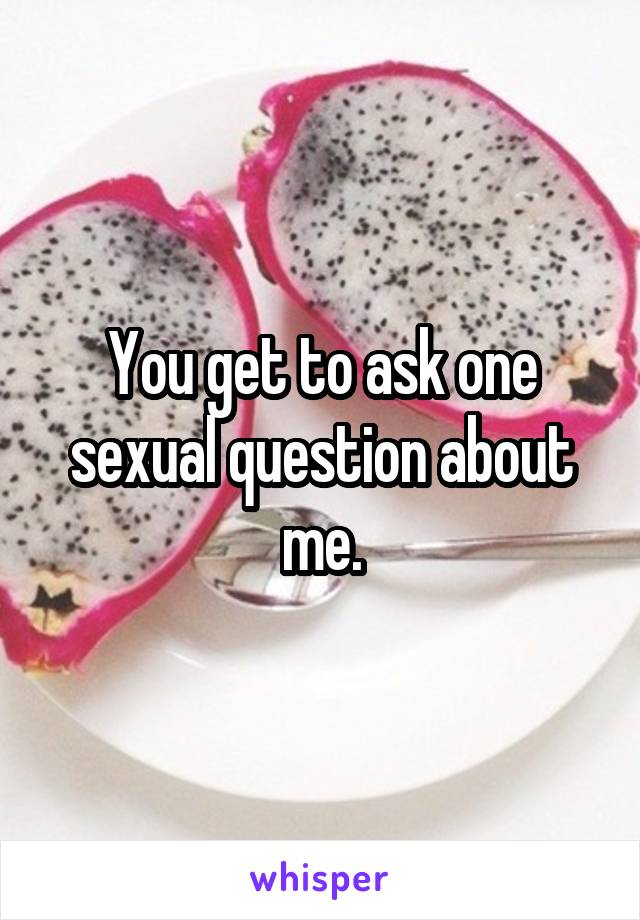 You get to ask one sexual question about me.