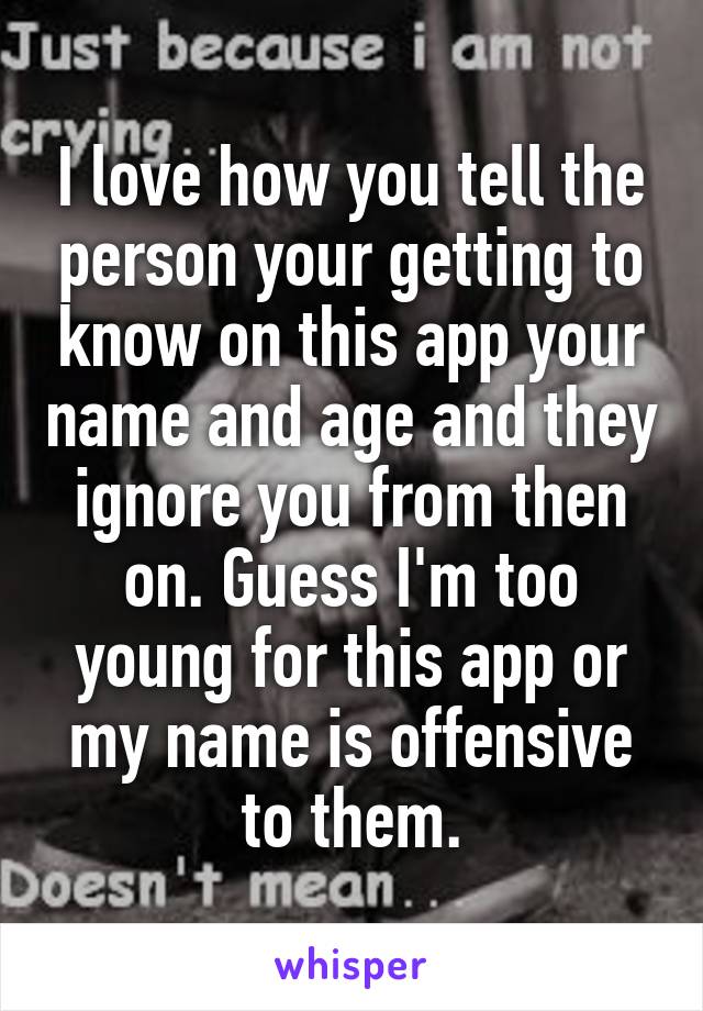 I love how you tell the person your getting to know on this app your name and age and they ignore you from then on. Guess I'm too young for this app or my name is offensive to them.