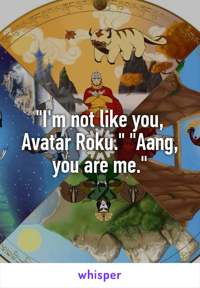 "I'm not like you, Avatar Roku." "Aang, you are me."