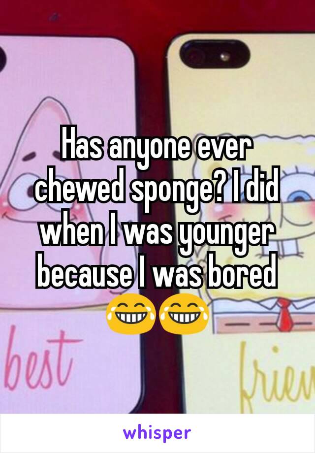 Has anyone ever chewed sponge? I did when I was younger because I was bored😂😂