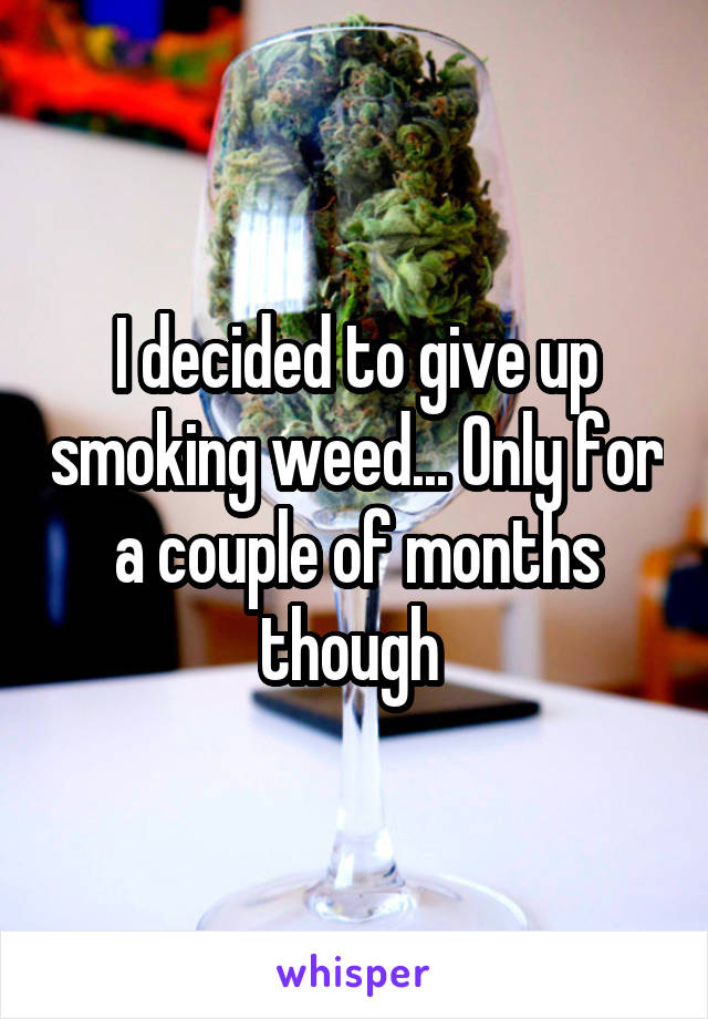 I decided to give up smoking weed... Only for a couple of months though 