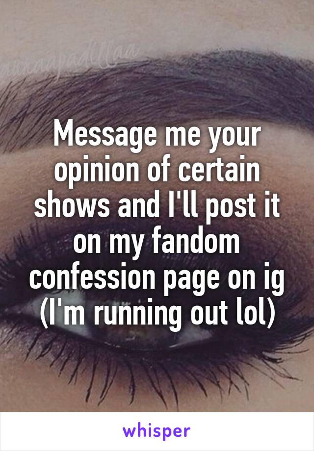 Message me your opinion of certain shows and I'll post it on my fandom confession page on ig
(I'm running out lol)