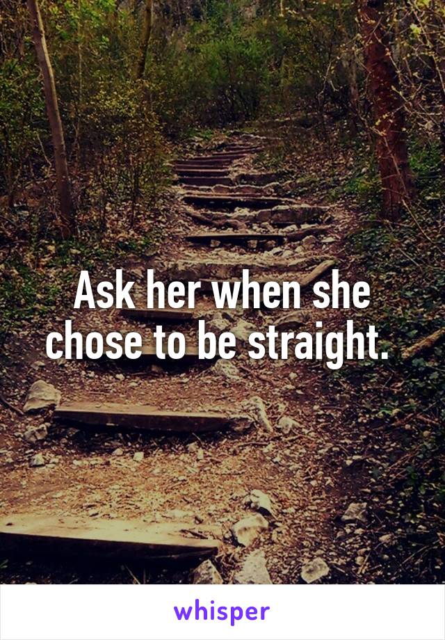 Ask her when she chose to be straight. 