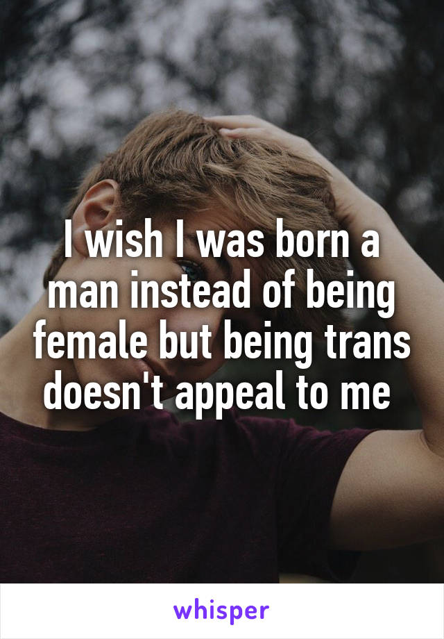 I wish I was born a man instead of being female but being trans doesn't appeal to me 