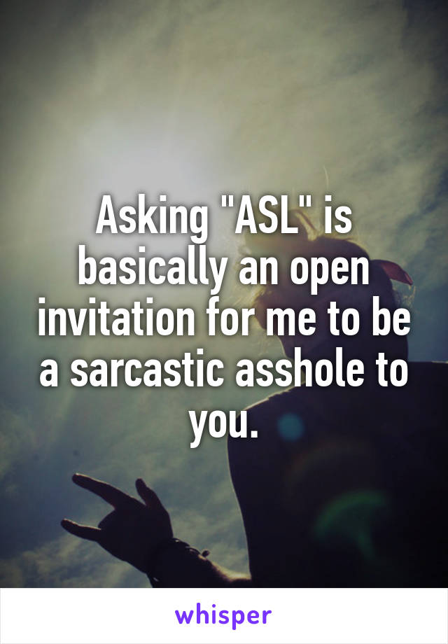 Asking "ASL" is basically an open invitation for me to be a sarcastic asshole to you.