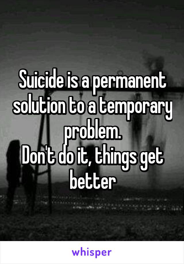 Suicide is a permanent solution to a temporary problem.
Don't do it, things get better