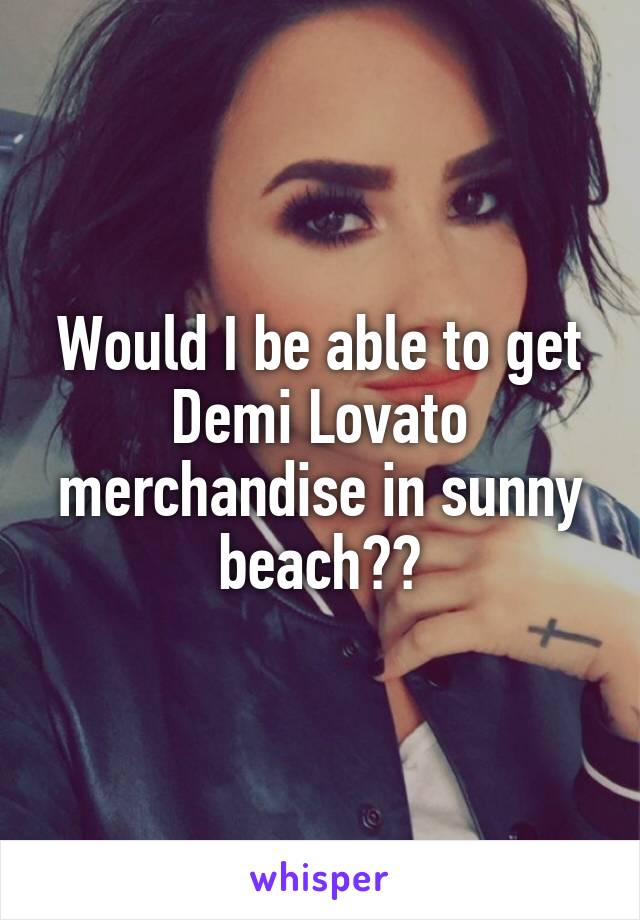 Would I be able to get Demi Lovato merchandise in sunny beach??