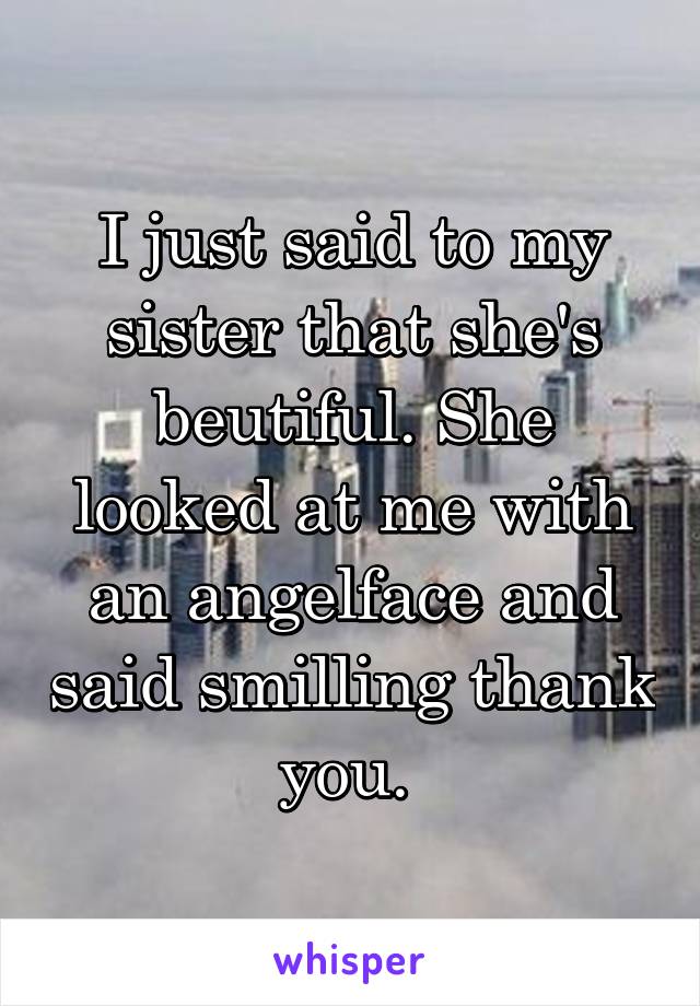 I just said to my sister that she's beutiful. She looked at me with an angelface and said smilling thank you. 