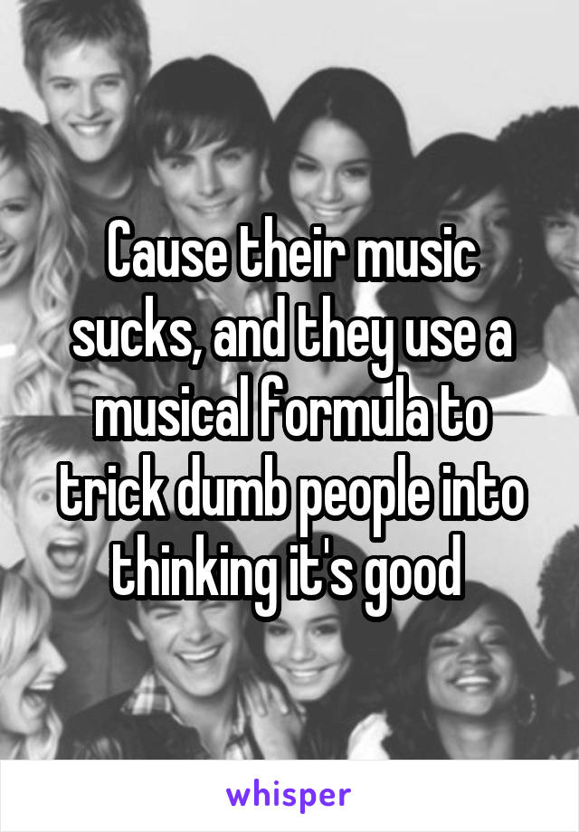 Cause their music sucks, and they use a musical formula to trick dumb people into thinking it's good 