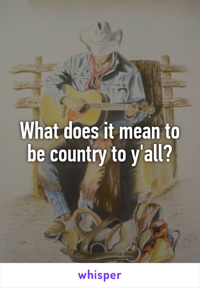 What does it mean to be country to y'all?