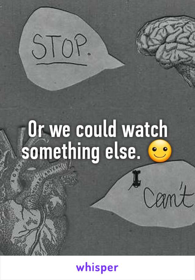 Or we could watch something else. ☺