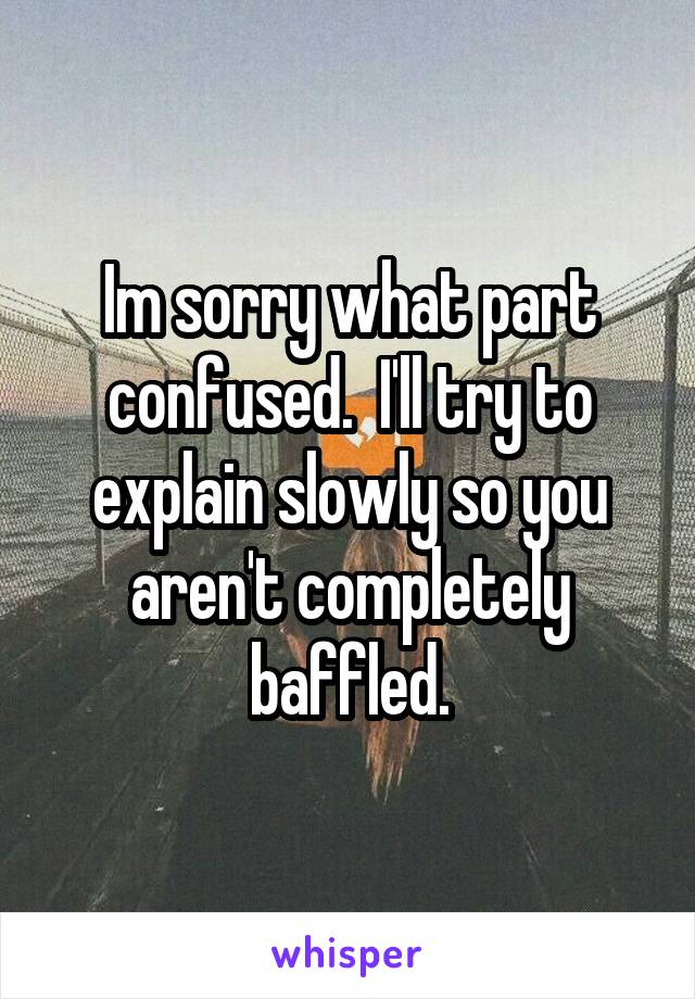 Im sorry what part confused.  I'll try to explain slowly so you aren't completely baffled.