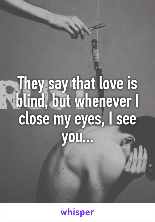 They say that love is blind, but whenever I close my eyes, I see you...