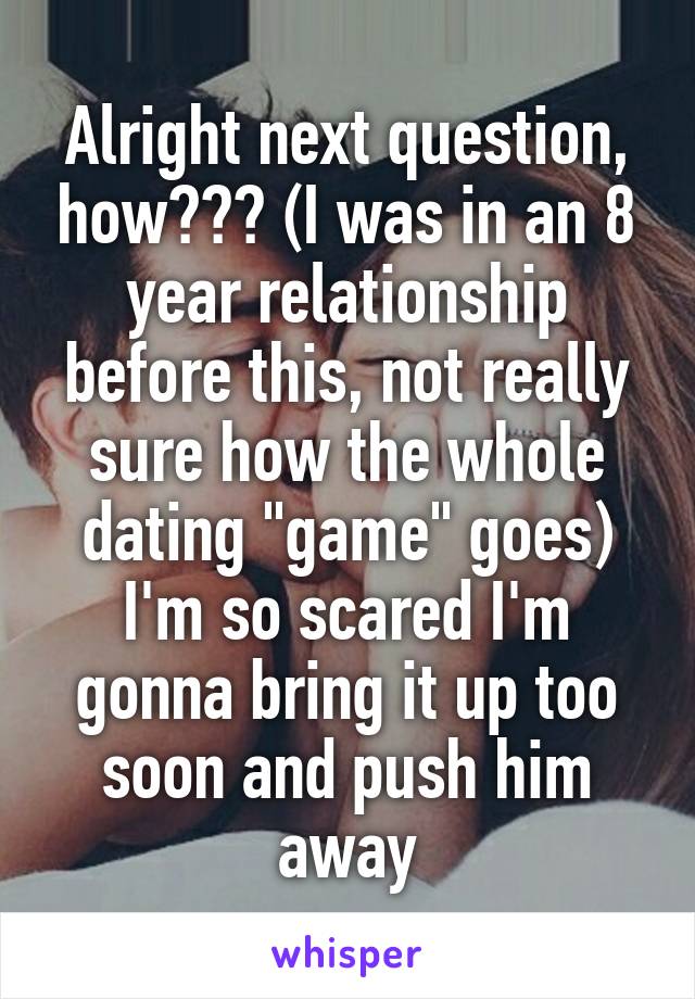 Alright next question, how??? (I was in an 8 year relationship before this, not really sure how the whole dating "game" goes) I'm so scared I'm gonna bring it up too soon and push him away