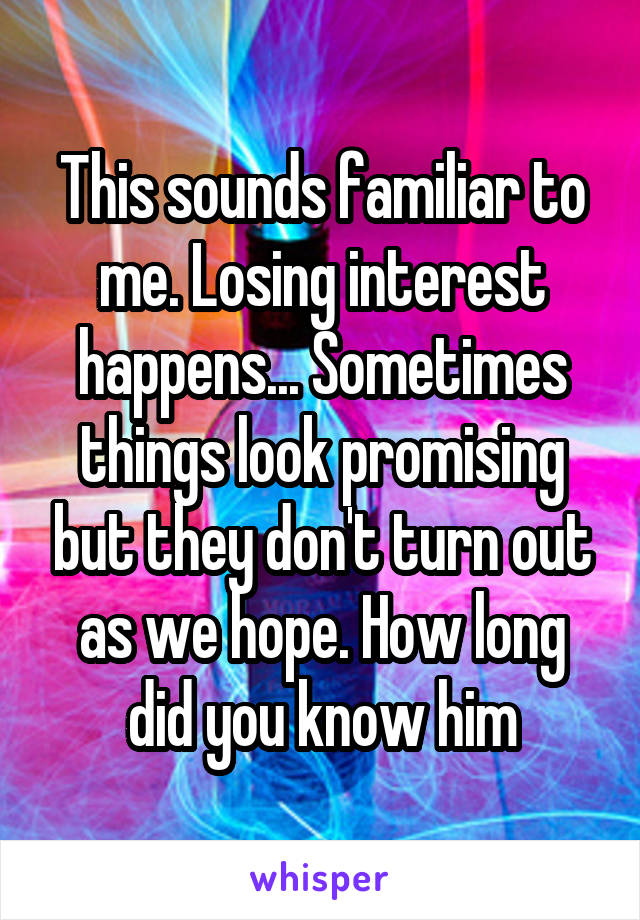 This sounds familiar to me. Losing interest happens... Sometimes things look promising but they don't turn out as we hope. How long did you know him